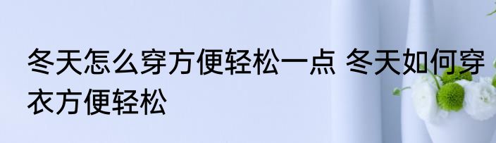 冬天怎么穿方便轻松一点 冬天如何穿衣方便轻松