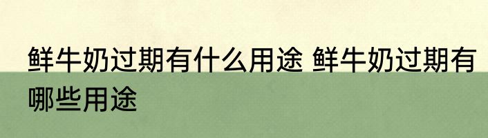 鲜牛奶过期有什么用途 鲜牛奶过期有哪些用途