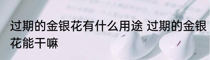 过期的金银花有什么用途 过期的金银花能干嘛