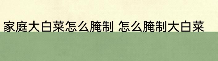 家庭大白菜怎么腌制 怎么腌制大白菜