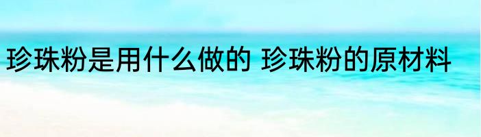 珍珠粉是用什么做的 珍珠粉的原材料
