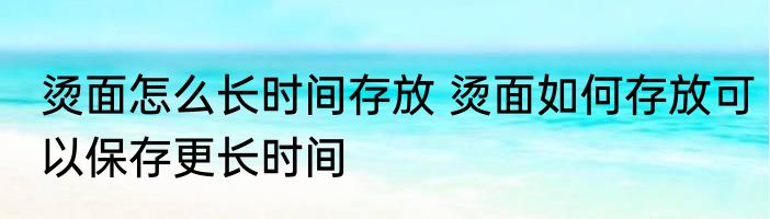 烫面怎么长时间存放 烫面如何存放可以保存更长时间
