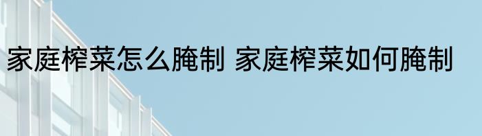 家庭榨菜怎么腌制 家庭榨菜如何腌制