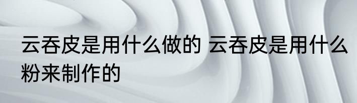 云吞皮是用什么做的 云吞皮是用什么粉来制作的