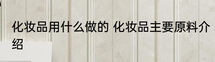 化妆品用什么做的 化妆品主要原料介绍