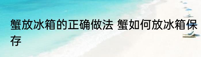蟹放冰箱的正确做法 蟹如何放冰箱保存