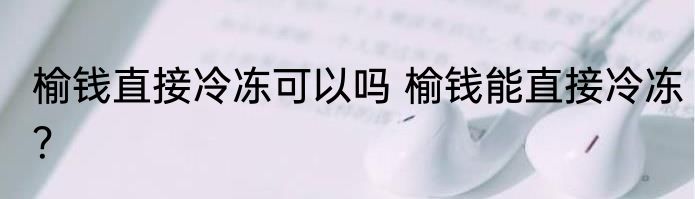 榆钱直接冷冻可以吗 榆钱能直接冷冻？
