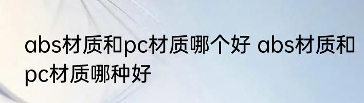 abs材质和pc材质哪个好 abs材质和pc材质哪种好
