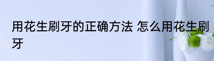 用花生刷牙的正确方法 怎么用花生刷牙