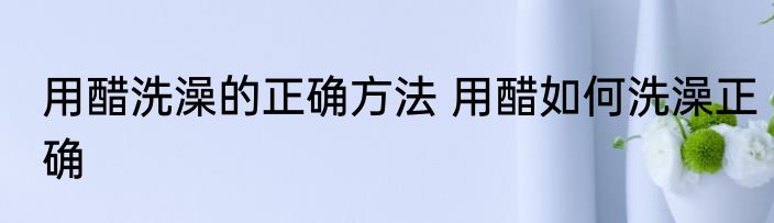用醋洗澡的正确方法 用醋如何洗澡正确