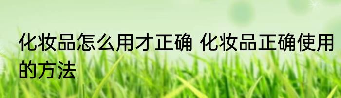 化妆品怎么用才正确 化妆品正确使用的方法