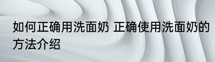如何正确用洗面奶 正确使用洗面奶的方法介绍