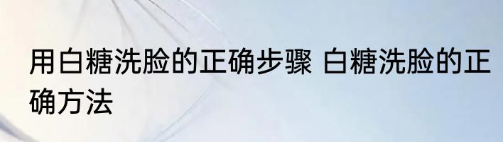 用白糖洗脸的正确步骤 白糖洗脸的正确方法