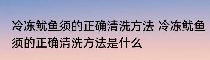 冷冻鱿鱼须的正确清洗方法 冷冻鱿鱼须的正确清洗方法是什么
