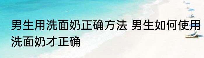 男生用洗面奶正确方法 男生如何使用洗面奶才正确