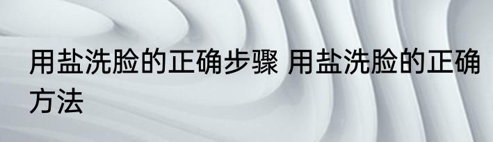 用盐洗脸的正确步骤 用盐洗脸的正确方法