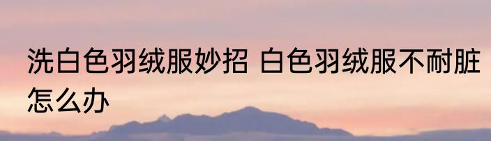 洗白色羽绒服妙招 白色羽绒服不耐脏怎么办