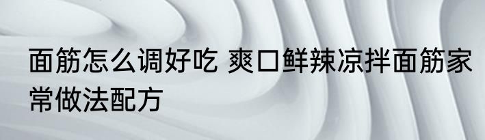 面筋怎么调好吃 爽口鲜辣凉拌面筋家常做法配方
