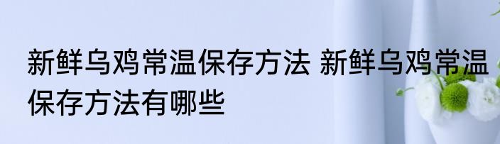 新鲜乌鸡常温保存方法 新鲜乌鸡常温保存方法有哪些