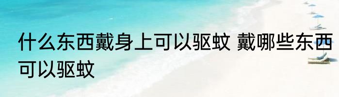 什么东西戴身上可以驱蚊 戴哪些东西可以驱蚊