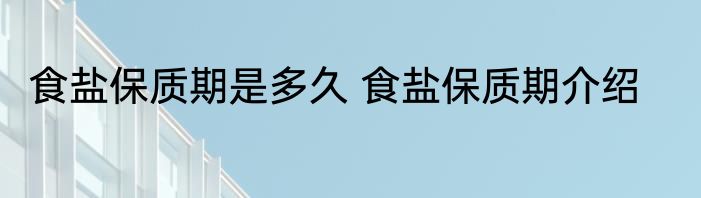 食盐保质期是多久 食盐保质期介绍