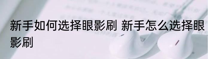 新手如何选择眼影刷 新手怎么选择眼影刷