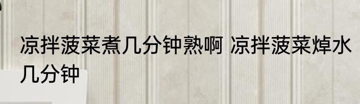 凉拌菠菜煮几分钟熟啊 凉拌菠菜焯水几分钟