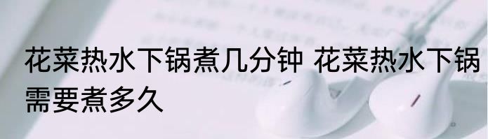 花菜热水下锅煮几分钟 花菜热水下锅需要煮多久