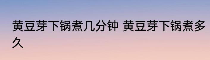 黄豆芽下锅煮几分钟 黄豆芽下锅煮多久