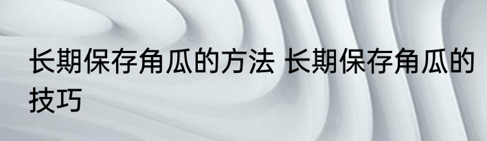 长期保存角瓜的方法 长期保存角瓜的技巧