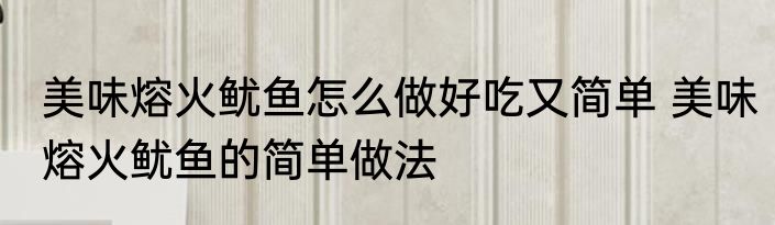美味熔火鱿鱼怎么做好吃又简单 美味熔火鱿鱼的简单做法