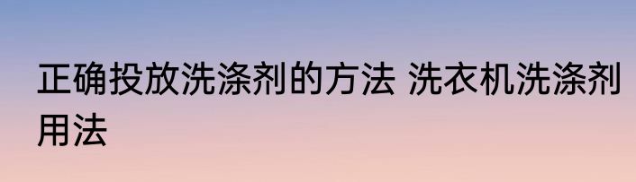 正确投放洗涤剂的方法 洗衣机洗涤剂用法