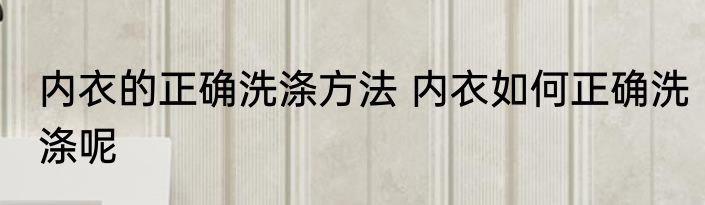 内衣的正确洗涤方法 内衣如何正确洗涤呢