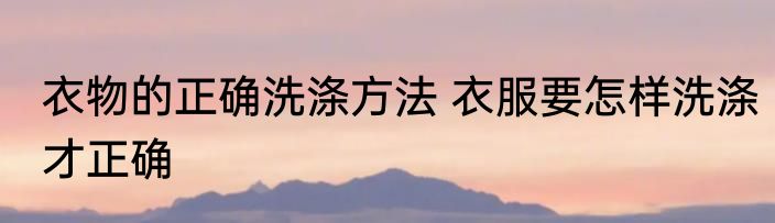 衣物的正确洗涤方法 衣服要怎样洗涤才正确