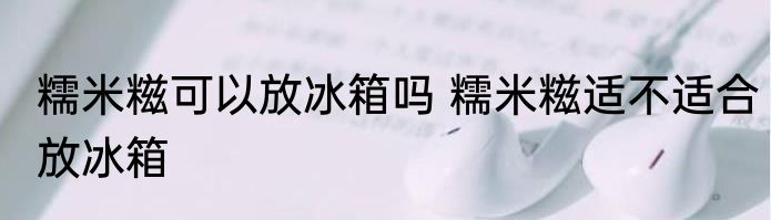 糯米糍可以放冰箱吗 糯米糍适不适合放冰箱