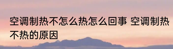 空调制热不怎么热怎么回事 空调制热不热的原因