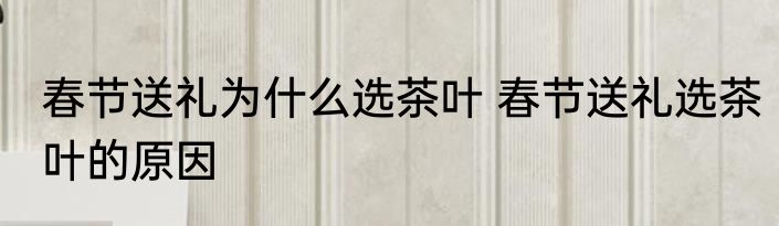 春节送礼为什么选茶叶 春节送礼选茶叶的原因