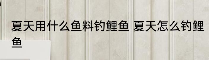 夏天用什么鱼料钓鲤鱼 夏天怎么钓鲤鱼