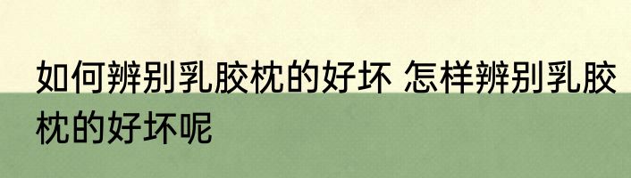 如何辨别乳胶枕的好坏 怎样辨别乳胶枕的好坏呢