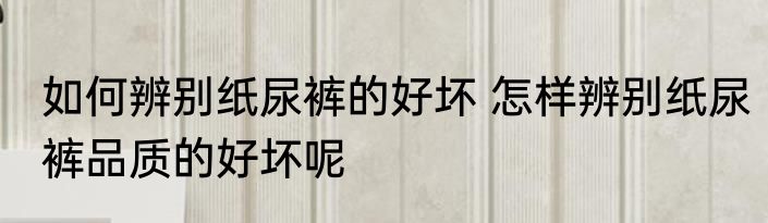 如何辨别纸尿裤的好坏 怎样辨别纸尿裤品质的好坏呢