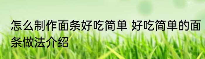 怎么制作面条好吃简单 好吃简单的面条做法介绍