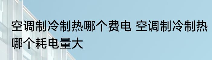 空调制冷制热哪个费电 空调制冷制热哪个耗电量大