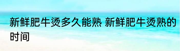 新鲜肥牛烫多久能熟 新鲜肥牛烫熟的时间