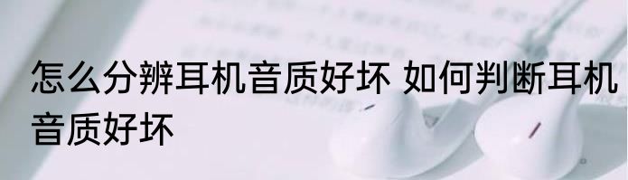 怎么分辨耳机音质好坏 如何判断耳机音质好坏