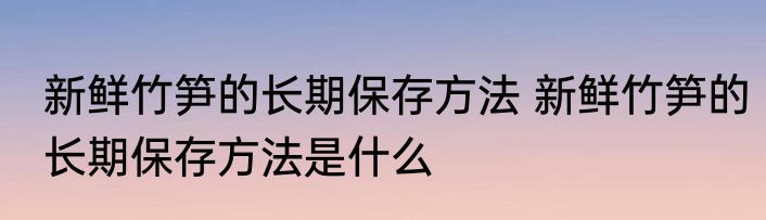 新鲜竹笋的长期保存方法 新鲜竹笋的长期保存方法是什么
