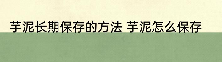 芋泥长期保存的方法 芋泥怎么保存
