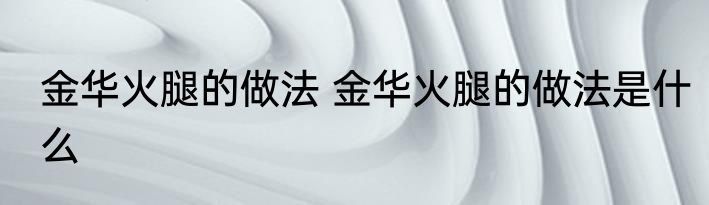 金华火腿的做法 金华火腿的做法是什么