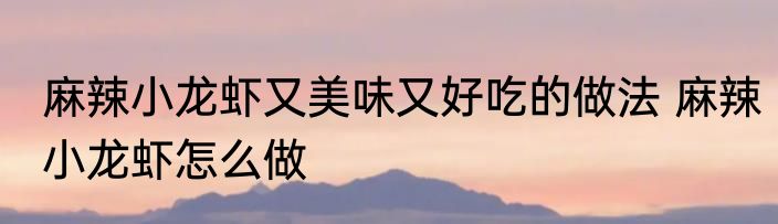 麻辣小龙虾又美味又好吃的做法 麻辣小龙虾怎么做