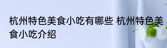 杭州特色美食小吃有哪些 杭州特色美食小吃介绍