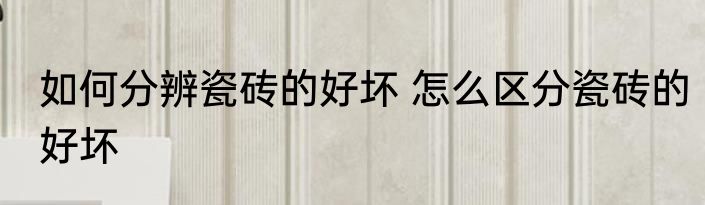 如何分辨瓷砖的好坏 怎么区分瓷砖的好坏